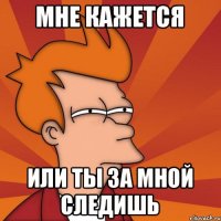 мне кажется или ты за мной следишь