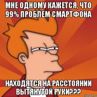 Мне одному кажется, что 99% проблем смартфона находятся на расстоянии вытянутой руки???