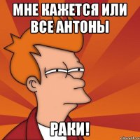 Мне кажется или все Антоны РАКИ!