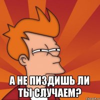  а не пиздишь ли ты случаем?