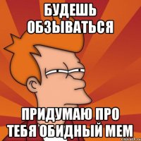 будешь обзываться придумаю про тебя обидный мем