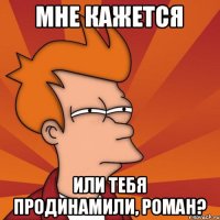 мне кажется или тебя продинамили, Роман?