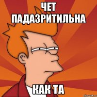 чет падазритильна как та