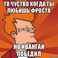 То чуство когда ты любишь Фроста Но Ивангай победил