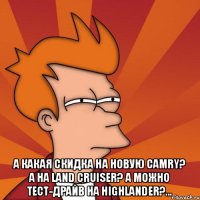  А какая скидка на новую Camry? A на Land Cruiser? А можно тест-драйв на Highlander?...