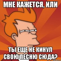 Мне кажется, или ты еще не кинул свою песню сюда?