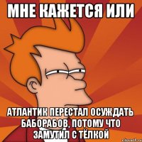 мне кажется или атлантик перестал осуждать баборабов, потому что замутил с тёлкой