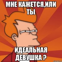 Мне кажется,или ты Идеальная девушка ?