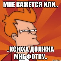 Мне кажется или.. ..Ксюха должна мне фотку..