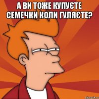 А ВИ ТОЖЕ КУПУЄТЕ СЕМЕЧКИ КОЛИ ГУЛЯЄТЕ? 