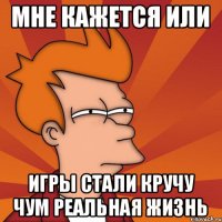 Мне кажется или Игры стали кручу чум реальная жизнь