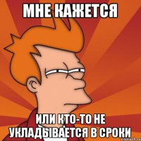 МНЕ КАЖЕТСЯ ИЛИ КТО-ТО НЕ УКЛАДЫВАЕТСЯ В СРОКИ