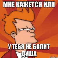 МНЕ КАЖЕТСЯ ИЛИ У ТЕБЯ НЕ БОЛИТ ДУША
