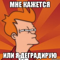 Мне кажется или я деградирую