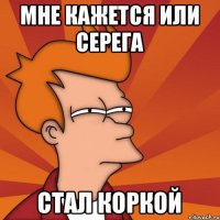 Мне кажется или Серега Стал коркой