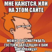 Мне кажется, или на этом сайте можно просматривать гостей и заходящих к вам на страницу?