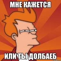 мне кажется или ты долбаеб