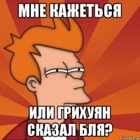 мне кажеться или грихуян сказал бля?
