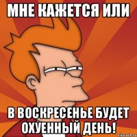 Мне кажется или в воскресенье будет охуенный день!