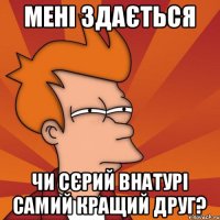 МЕНІ ЗДАЄТЬСЯ ЧИ СЄРИЙ ВНАТУРІ САМИЙ КРАЩИЙ ДРУГ?