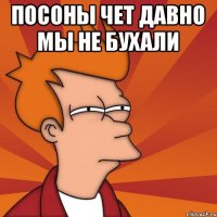 посоны чет давно мы не бухали 