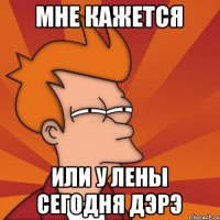 мне кажется или у лены сегодня дэрэ