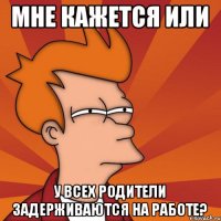 МНЕ КАЖЕТСЯ ИЛИ У всех родители задерживаются на работе?