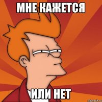 МНЕ КАЖЕТСЯ ИЛИ НЕТ