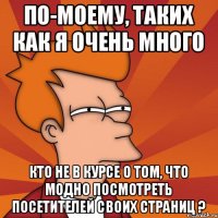 По-моему, таких как я очень много кто не в курсе о том, что модно посмотреть посетителей своих страниц ?