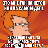 Это мне так кажется или на самом деле не каждый знает, где можно просмотреть посетителей вашей стр. ?