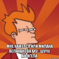  мне кажется или Милана Аслаханова аху...шучу афигела