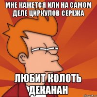 мне кажется или на самом деле Циркулов сережа любит колоть деканан