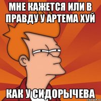 мне кажется или в правду у артема хуй как у сидорычева
