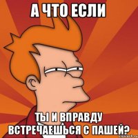 А что если ты и вправду встречаешься с Пашей?