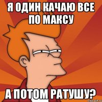 Я один качаю все по максу А потом ратушу?