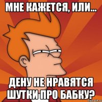 Мне кажется, или... Дену не нравятся шутки про бабку?