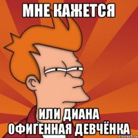 Мне кажется или Диана офигенная девчёнка