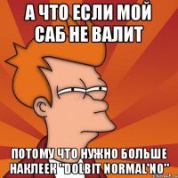 А ЧТО ЕСЛИ МОЙ САБ НЕ ВАЛИТ ПОТОМУ ЧТО НУЖНО БОЛЬШЕ НАКЛЕЕК "DOLBIT NORMAL'NO"