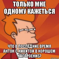 Только мне одному кажеться Что в последние время Антон с Никитой в хорошем настроение?