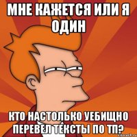 Мне кажется или Я один кто настолько уебищно перевел тексты по ТП?