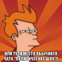  ИЛИ ТУТ ВМЕСТО ОБЫЧНОГО ЧАТА "ПОЛИТИЧЕСКОЕ ШОУ"?