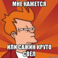 Мне кажется Или Сажин круто свёл