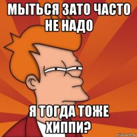 мыться зато часто не надо я тогда тоже хиппи?