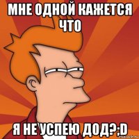 мне одной кажется что я не успею ДОД?;D