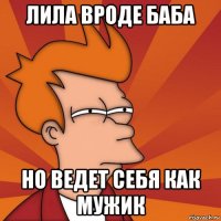 Лила вроде баба но ведет себя как мужик