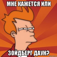 мне кажется или зойдберг даун?
