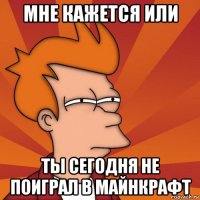 Мне кажется или Ты сегодня не поиграл в майнкрафт