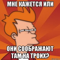 Мне кажется или Они соображают там на троих?