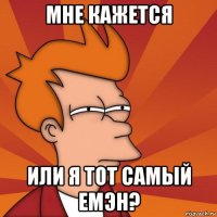 МНЕ КАЖЕТСЯ ИЛИ Я ТОТ САМЫЙ ЕМЭН?