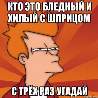 кто это бледный и хилый с шприцом с трёх раз угадай